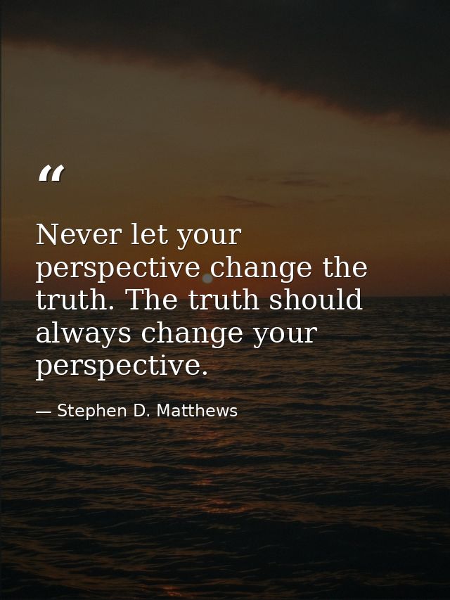 Never let your perspective change the truth. The truth should always change your perspective. — Stephen D. Matthews