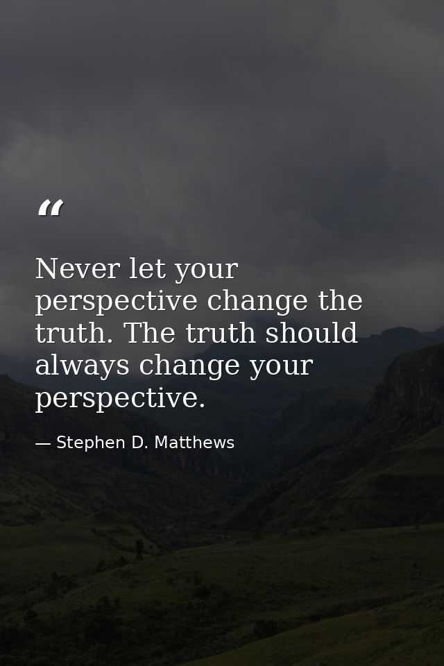 Never let your perspective change the truth. The truth should always change your perspective. — Stephen D. Matthews