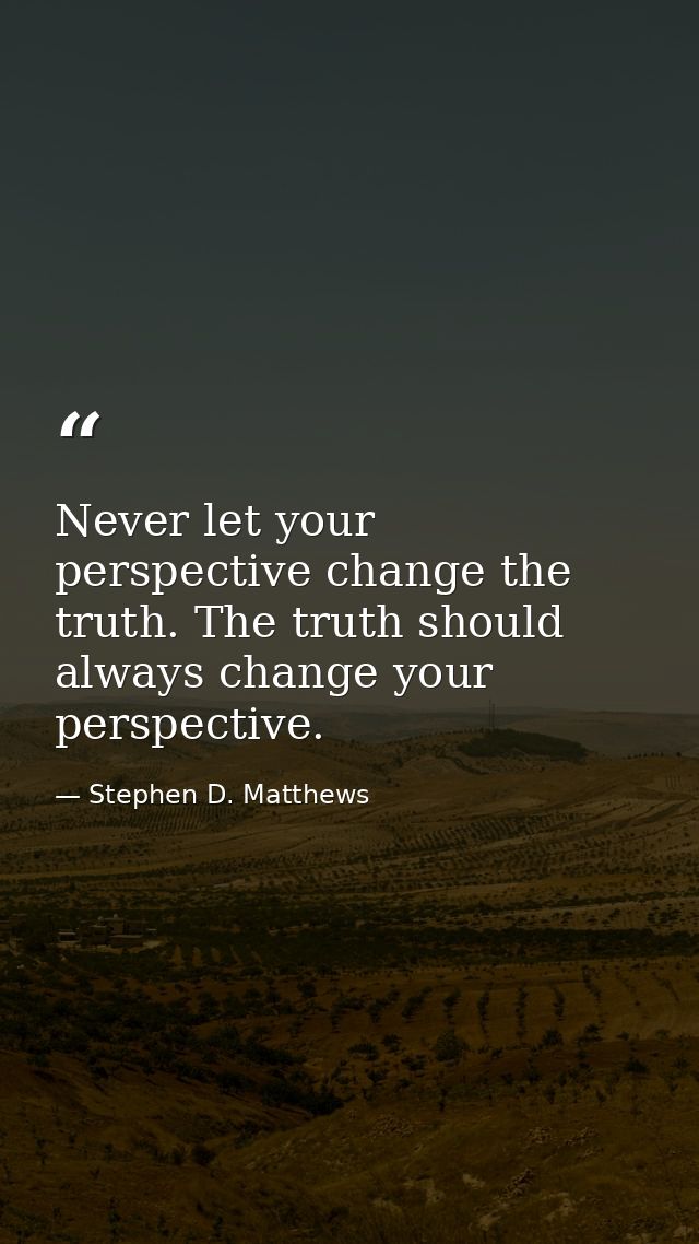 Never let your perspective change the truth. The truth should always change your perspective. — Stephen D. Matthews