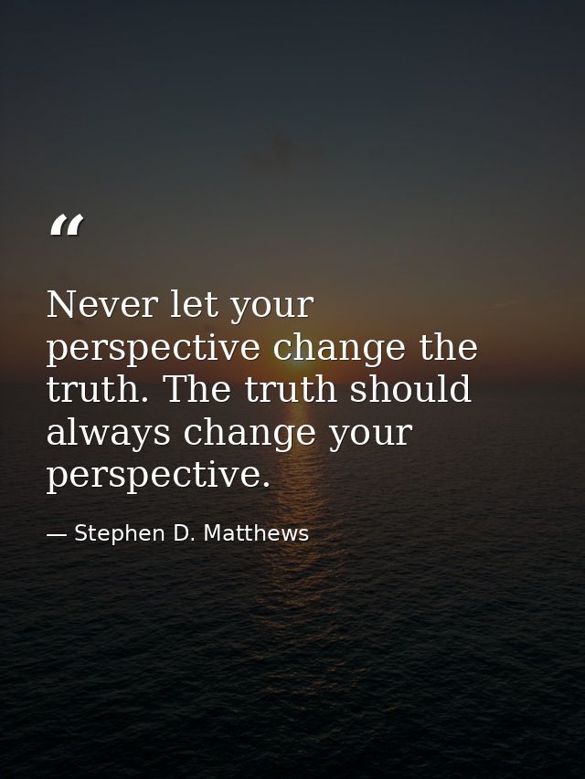 Never let your perspective change the truth. The truth should always change your perspective. — Stephen D. Matthews