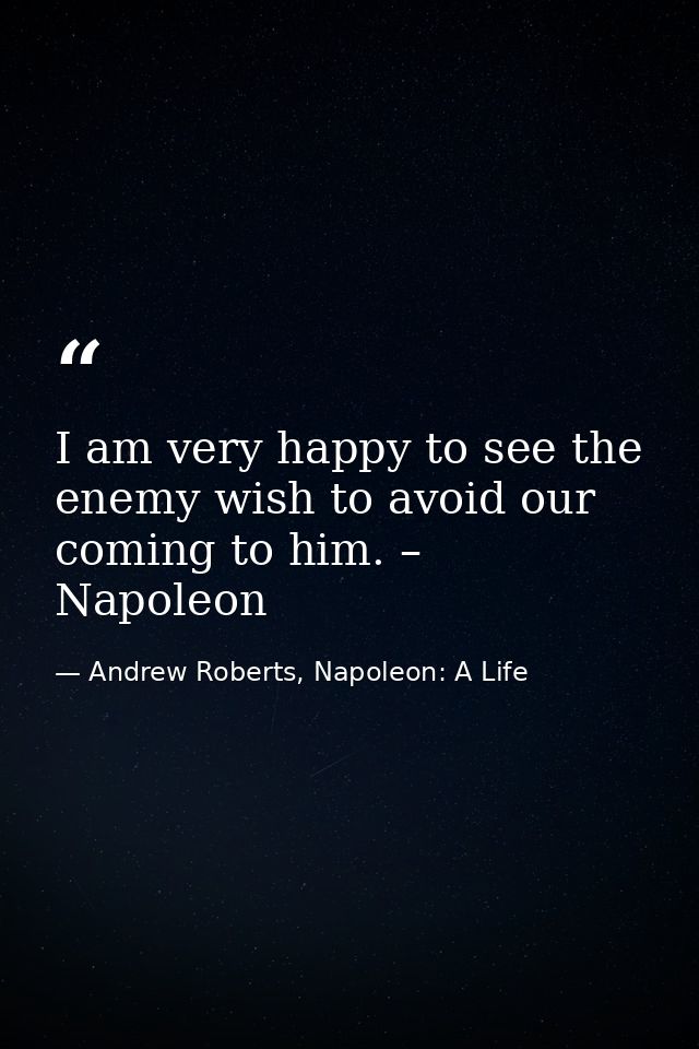 I am very happy to see the enemy wish to avoid our coming to him. – Napoleon — Andrew Roberts, Napoleon: A Life