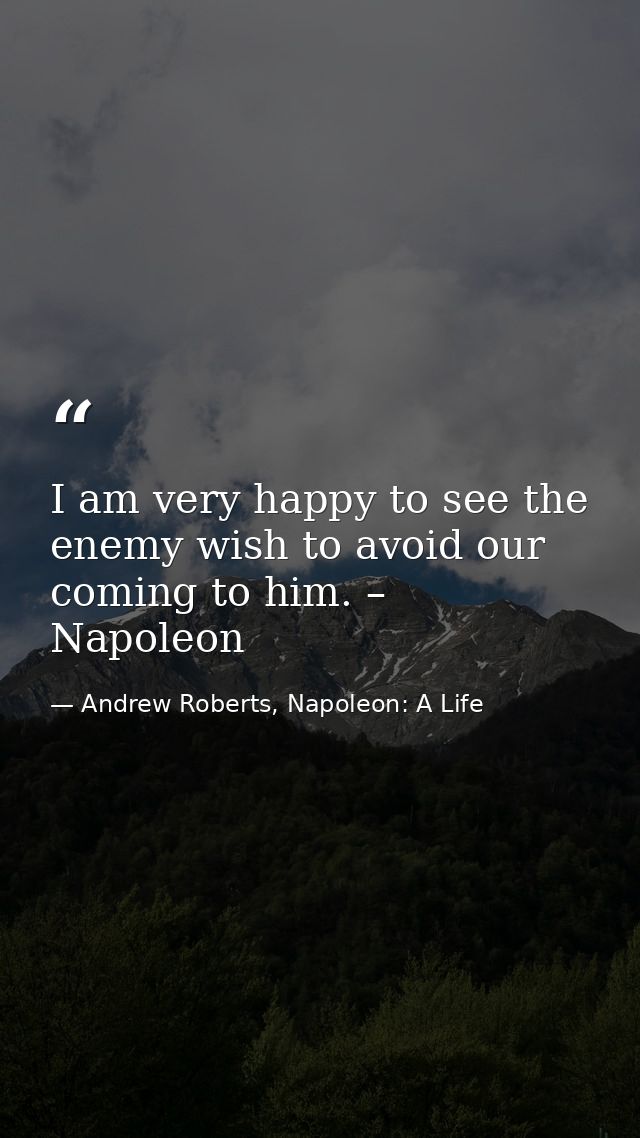 I am very happy to see the enemy wish to avoid our coming to him. – Napoleon — Andrew Roberts, Napoleon: A Life
