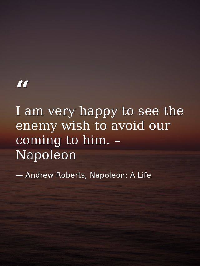 I am very happy to see the enemy wish to avoid our coming to him. – Napoleon — Andrew Roberts, Napoleon: A Life