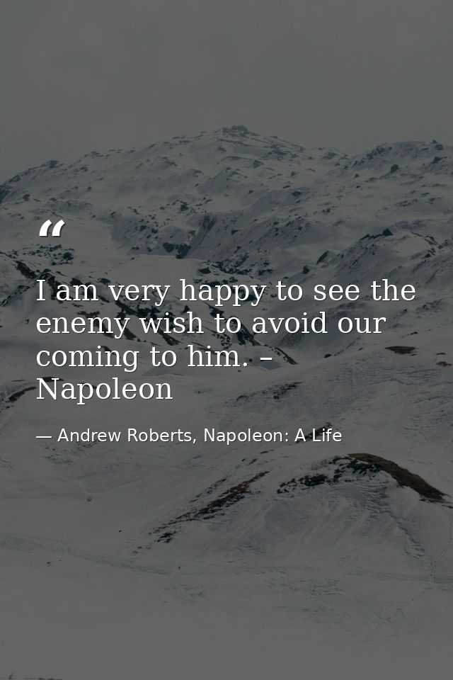 I am very happy to see the enemy wish to avoid our coming to him. – Napoleon — Andrew Roberts, Napoleon: A Life