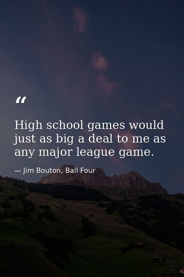High school games would just as big a deal to me as any major league game. — Jim Bouton, Ball Four