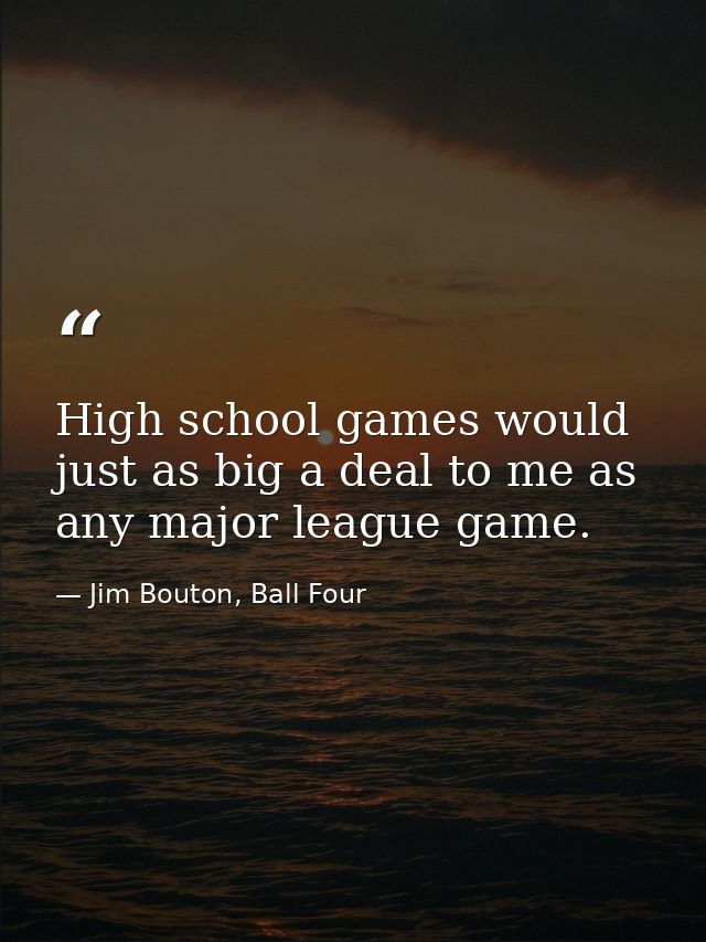 High school games would just as big a deal to me as any major league game. — Jim Bouton, Ball Four