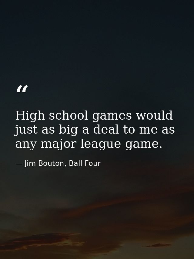 High school games would just as big a deal to me as any major league game. — Jim Bouton, Ball Four