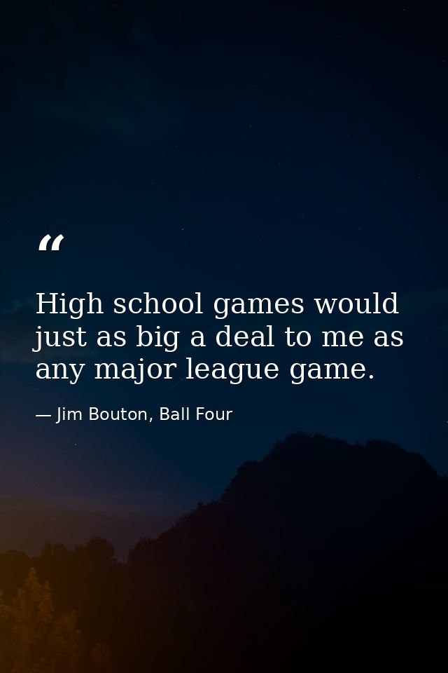 High school games would just as big a deal to me as any major league game. — Jim Bouton, Ball Four