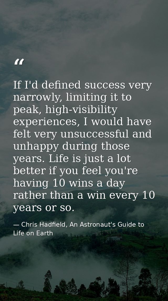 If I'd defined success very narrowly, limiting it to peak, high-visibility experiences, I would have felt very unsuccess — Chris Hadfield, An Astronaut's Guide to Life on Earth