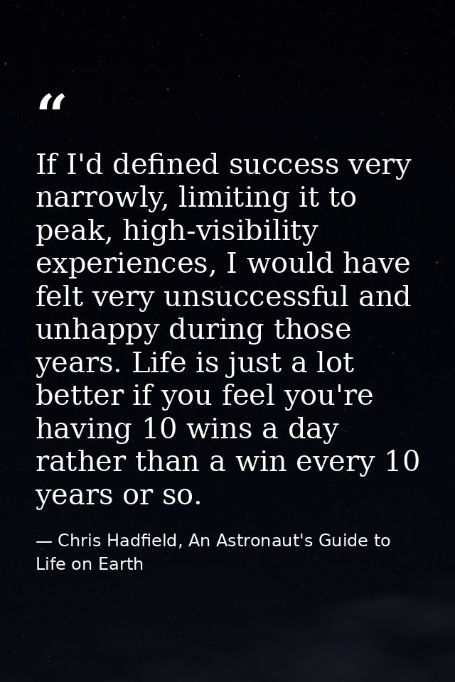 If I'd defined success very narrowly, limiting it to peak, high-visibility experiences, I would have felt very unsuccess — Chris Hadfield, An Astronaut's Guide to Life on Earth
