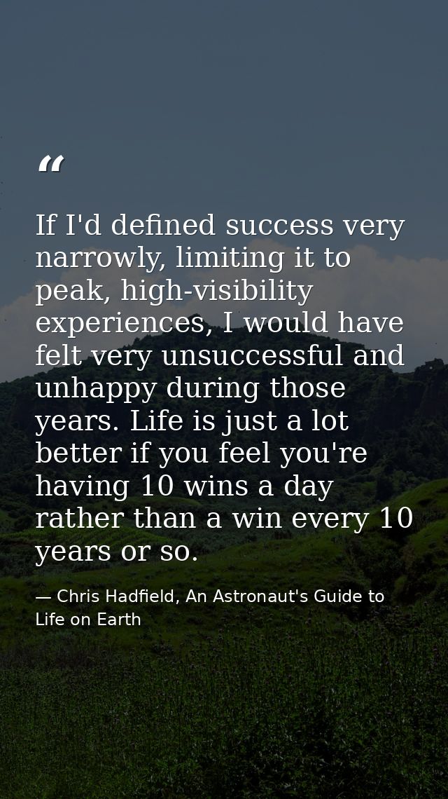 If I'd defined success very narrowly, limiting it to peak, high-visibility experiences, I would have felt very unsuccess — Chris Hadfield, An Astronaut's Guide to Life on Earth