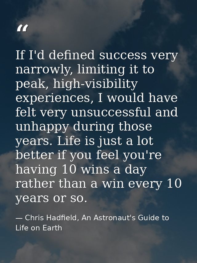 If I'd defined success very narrowly, limiting it to peak, high-visibility experiences, I would have felt very unsuccess — Chris Hadfield, An Astronaut's Guide to Life on Earth