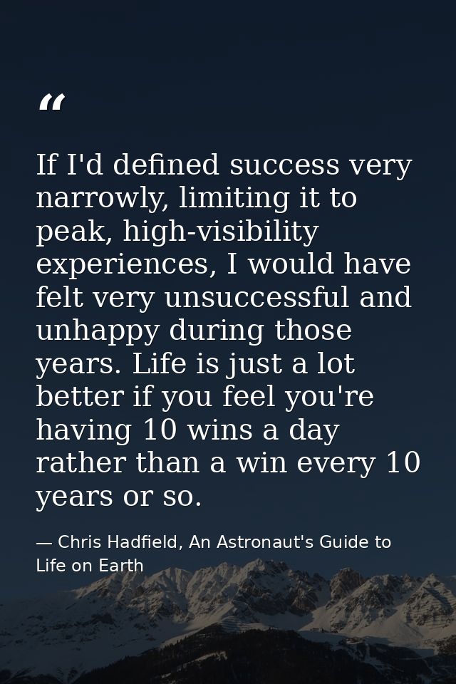 If I'd defined success very narrowly, limiting it to peak, high-visibility experiences, I would have felt very unsuccess — Chris Hadfield, An Astronaut's Guide to Life on Earth