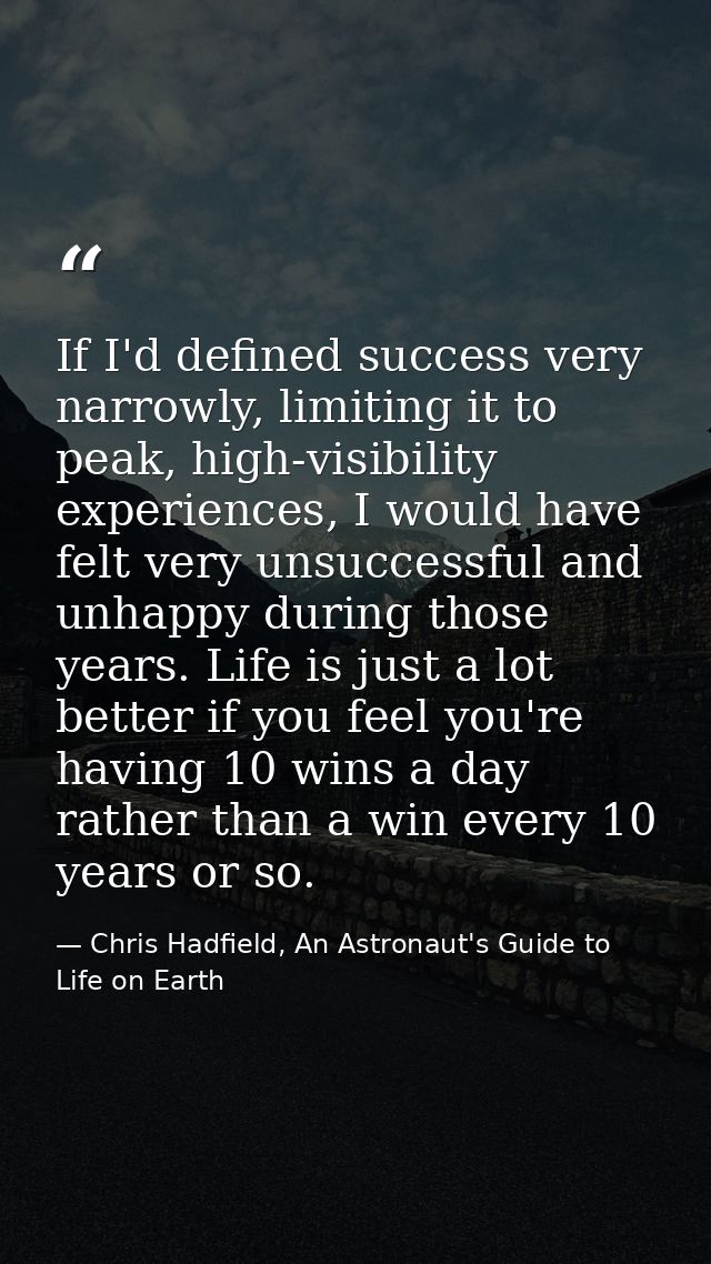 If I'd defined success very narrowly, limiting it to peak, high-visibility experiences, I would have felt very unsuccess — Chris Hadfield, An Astronaut's Guide to Life on Earth