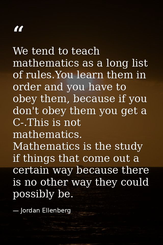 We tend to teach mathematics as a long list of rules.You learn them in order and you have to obey them, because if you d — Jordan Ellenberg