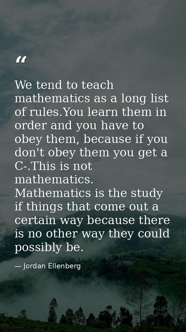 We tend to teach mathematics as a long list of rules.You learn them in order and you have to obey them, because if you d — Jordan Ellenberg