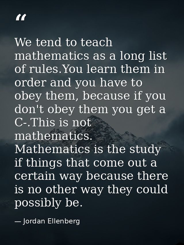 We tend to teach mathematics as a long list of rules.You learn them in order and you have to obey them, because if you d — Jordan Ellenberg