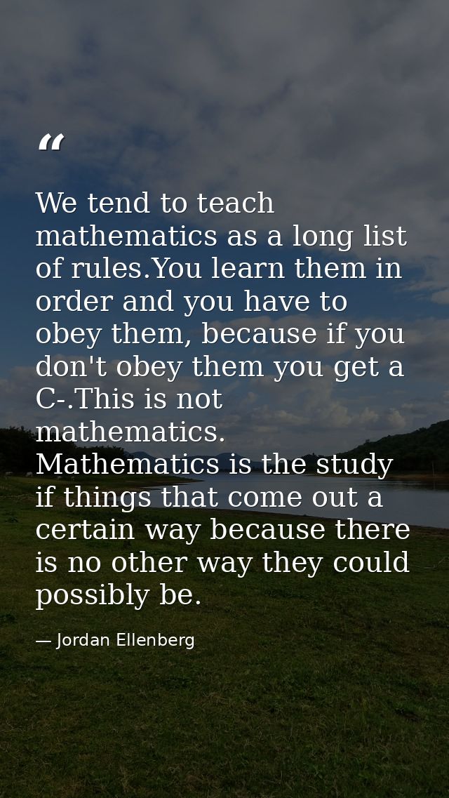 We tend to teach mathematics as a long list of rules.You learn them in order and you have to obey them, because if you d — Jordan Ellenberg