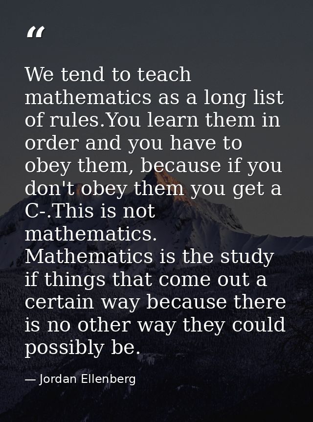 We tend to teach mathematics as a long list of rules.You learn them in order and you have to obey them, because if you d — Jordan Ellenberg