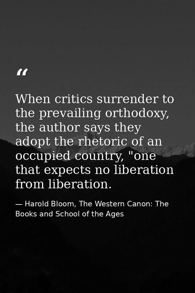 When critics surrender to the prevailing orthodoxy, the author says they adopt the rhetoric of an occupied country, "one — Harold Bloom, The Western Canon: The Books and School of the Ages