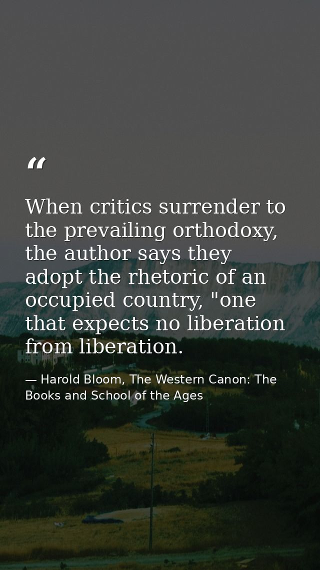 When critics surrender to the prevailing orthodoxy, the author says they adopt the rhetoric of an occupied country, "one — Harold Bloom, The Western Canon: The Books and School of the Ages