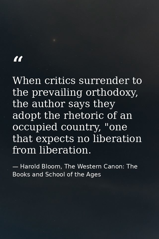 When critics surrender to the prevailing orthodoxy, the author says they adopt the rhetoric of an occupied country, "one — Harold Bloom, The Western Canon: The Books and School of the Ages