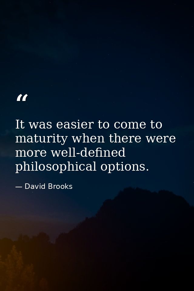It was easier to come to maturity when there were more well-defined philosophical options. — David Brooks
