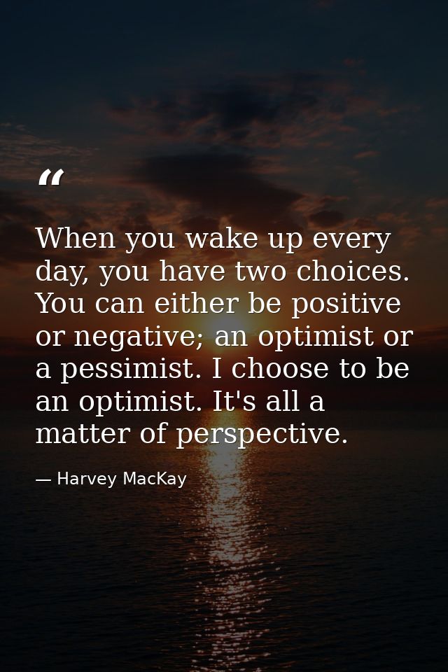 When you wake up every day, you have two choices. You can either be positive or negative; an optimist or a pessimist. I  — Harvey MacKay