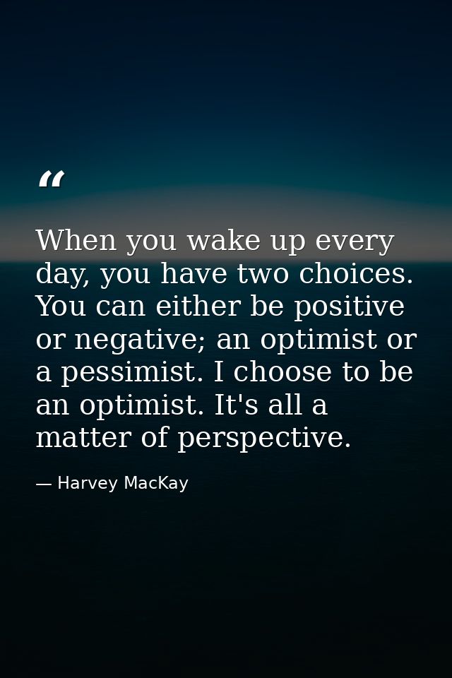 When you wake up every day, you have two choices. You can either be positive or negative; an optimist or a pessimist. I  — Harvey MacKay