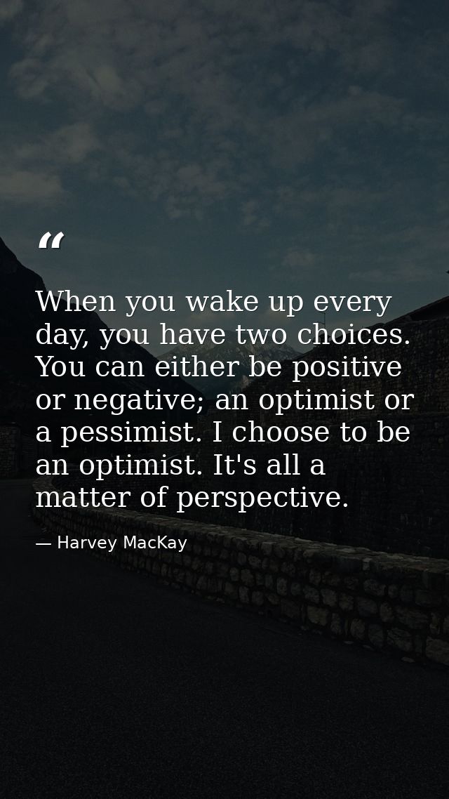 When you wake up every day, you have two choices. You can either be positive or negative; an optimist or a pessimist. I  — Harvey MacKay