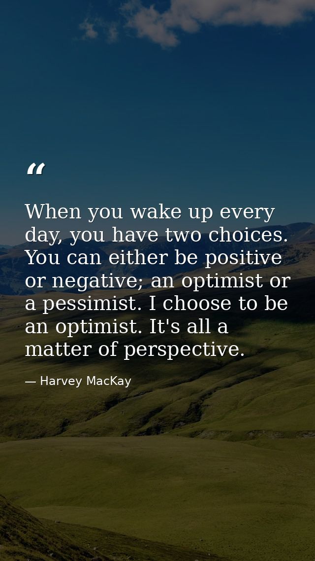 When you wake up every day, you have two choices. You can either be positive or negative; an optimist or a pessimist. I  — Harvey MacKay