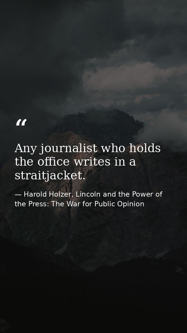 Any journalist who holds the office writes in a straitjacket. — Harold Holzer, Lincoln and the Power of the Press: The War for Public Opinion