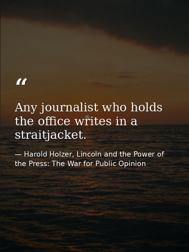 Any journalist who holds the office writes in a straitjacket. — Harold Holzer, Lincoln and the Power of the Press: The War for Public Opinion