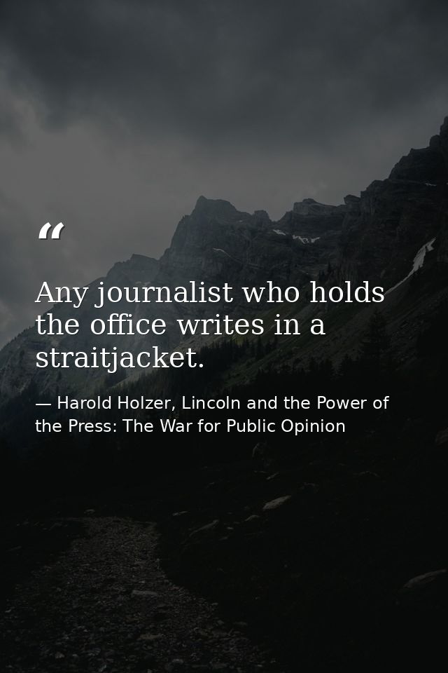 Any journalist who holds the office writes in a straitjacket. — Harold Holzer, Lincoln and the Power of the Press: The War for Public Opinion