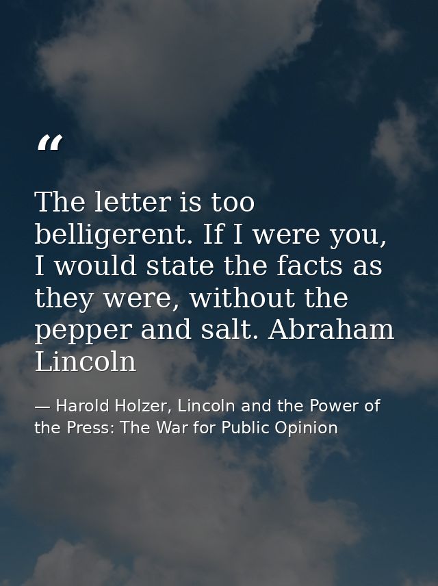 The letter is too belligerent. If I were you, I would state the facts as they were, without the pepper and salt. Abraham — Harold Holzer, Lincoln and the Power of the Press: The War for Public Opinion