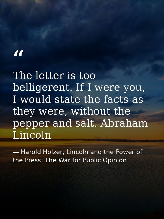 The letter is too belligerent. If I were you, I would state the facts as they were, without the pepper and salt. Abraham — Harold Holzer, Lincoln and the Power of the Press: The War for Public Opinion
