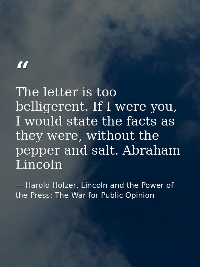 The letter is too belligerent. If I were you, I would state the facts as they were, without the pepper and salt. Abraham — Harold Holzer, Lincoln and the Power of the Press: The War for Public Opinion