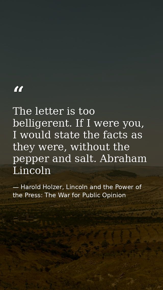 The letter is too belligerent. If I were you, I would state the facts as they were, without the pepper and salt. Abraham — Harold Holzer, Lincoln and the Power of the Press: The War for Public Opinion