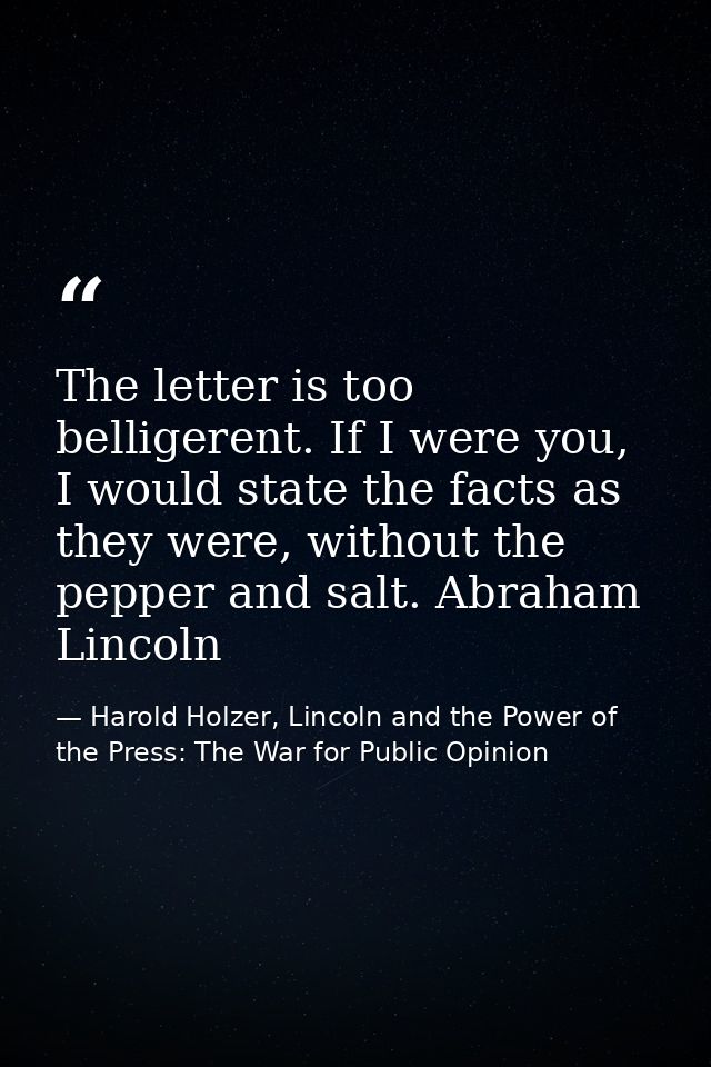 The letter is too belligerent. If I were you, I would state the facts as they were, without the pepper and salt. Abraham — Harold Holzer, Lincoln and the Power of the Press: The War for Public Opinion