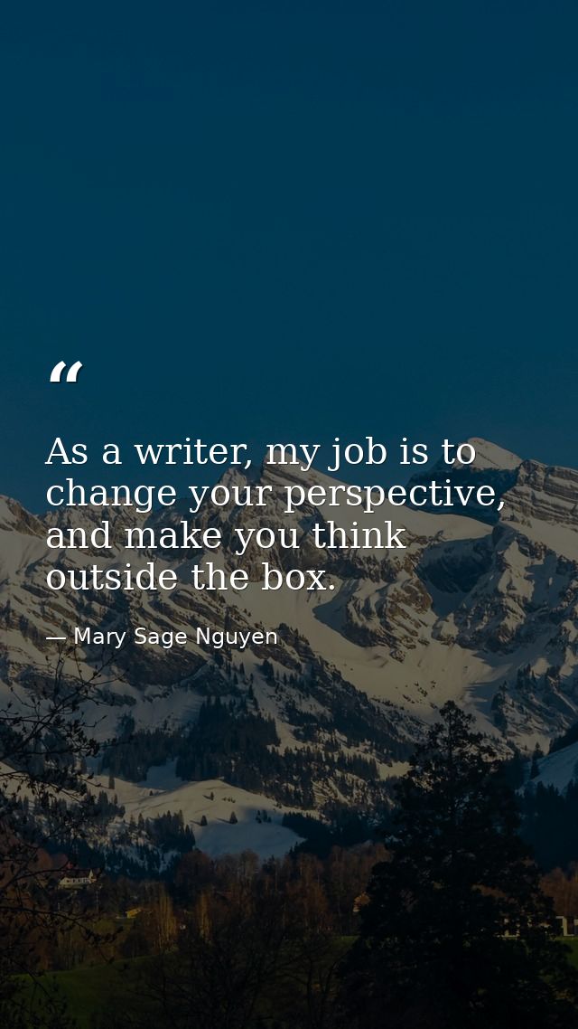 As a writer, my job is to change your perspective, and make you think outside the box. — Mary Sage Nguyen