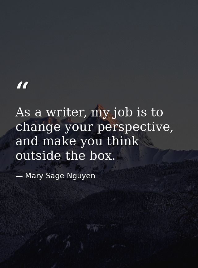 As a writer, my job is to change your perspective, and make you think outside the box. — Mary Sage Nguyen