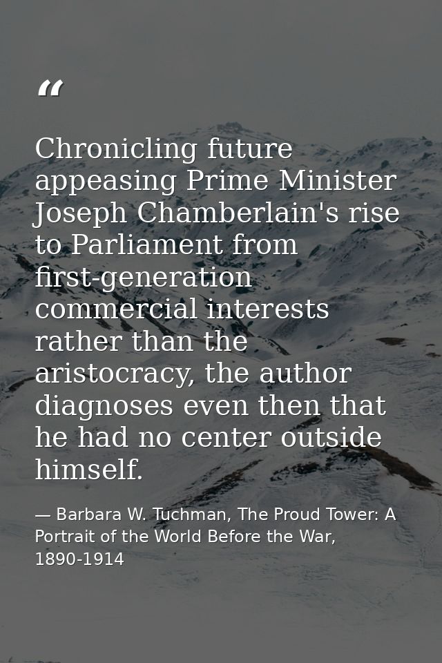 Chronicling future appeasing Prime Minister Joseph Chamberlain's rise to Parliament from first-generation commercial int — Barbara W. Tuchman, The Proud Tower: A Portrait of the World Before the War, 1890-1914