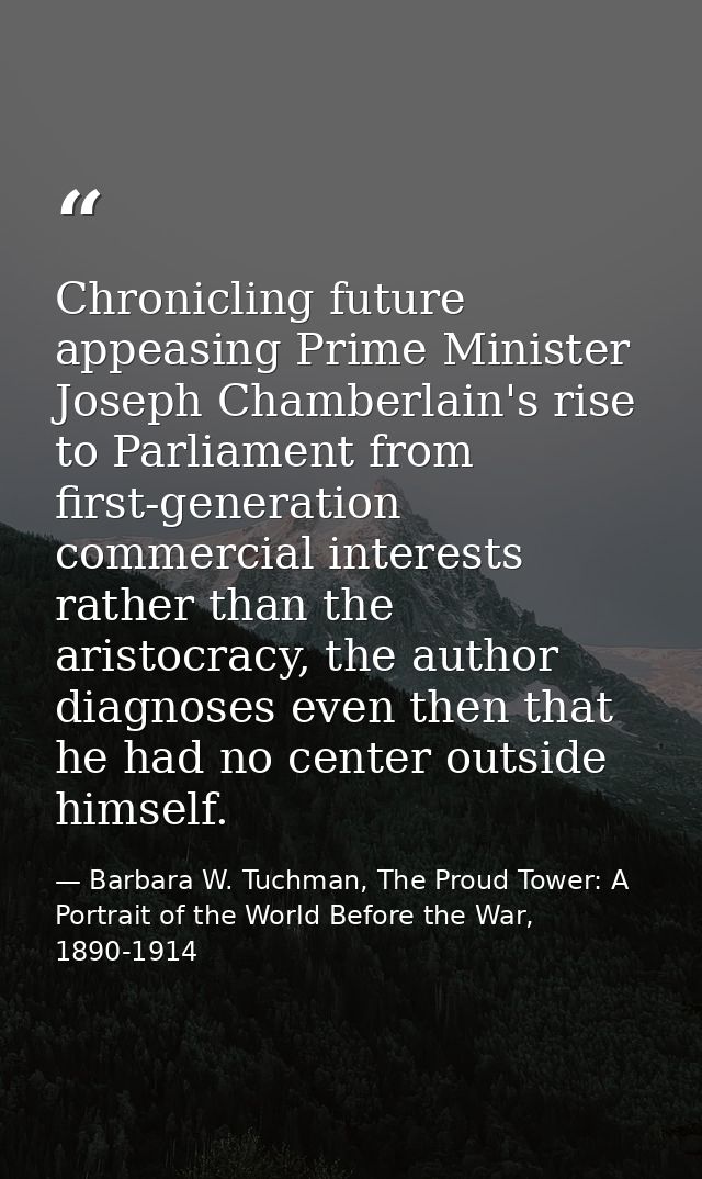 Chronicling future appeasing Prime Minister Joseph Chamberlain's rise to Parliament from first-generation commercial int — Barbara W. Tuchman, The Proud Tower: A Portrait of the World Before the War, 1890-1914