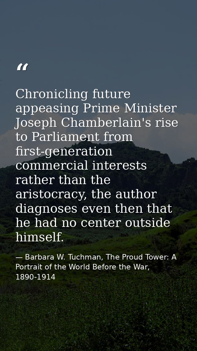 Chronicling future appeasing Prime Minister Joseph Chamberlain's rise to Parliament from first-generation commercial int — Barbara W. Tuchman, The Proud Tower: A Portrait of the World Before the War, 1890-1914