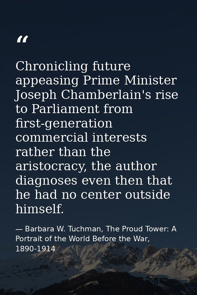 Chronicling future appeasing Prime Minister Joseph Chamberlain's rise to Parliament from first-generation commercial int — Barbara W. Tuchman, The Proud Tower: A Portrait of the World Before the War, 1890-1914
