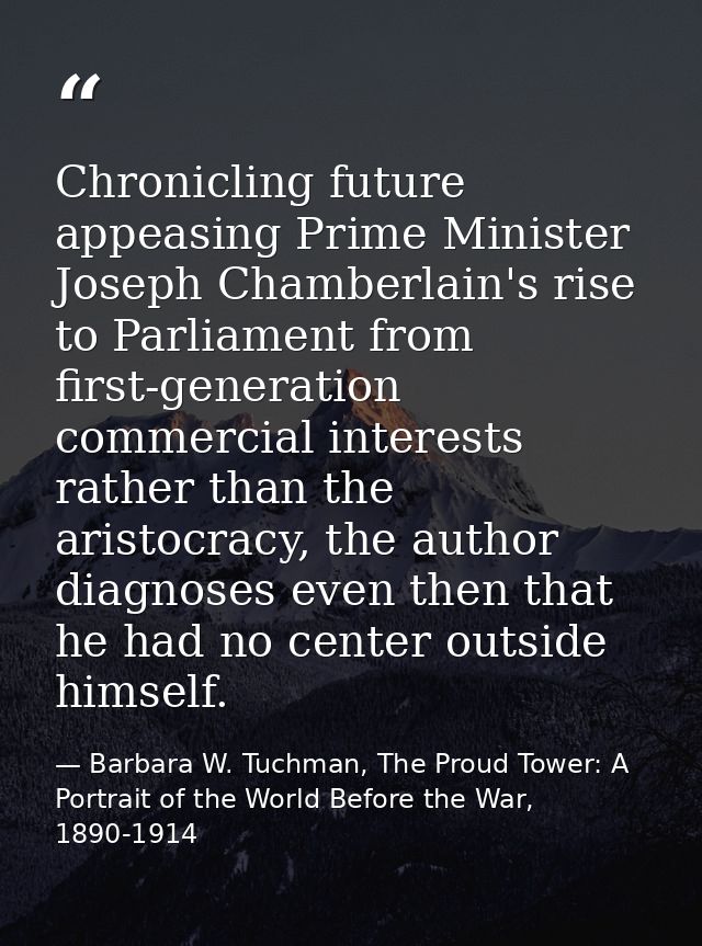 Chronicling future appeasing Prime Minister Joseph Chamberlain's rise to Parliament from first-generation commercial int — Barbara W. Tuchman, The Proud Tower: A Portrait of the World Before the War, 1890-1914