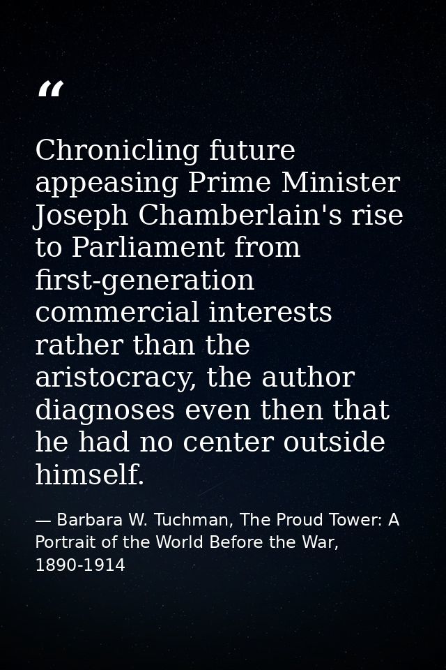 Chronicling future appeasing Prime Minister Joseph Chamberlain's rise to Parliament from first-generation commercial int — Barbara W. Tuchman, The Proud Tower: A Portrait of the World Before the War, 1890-1914