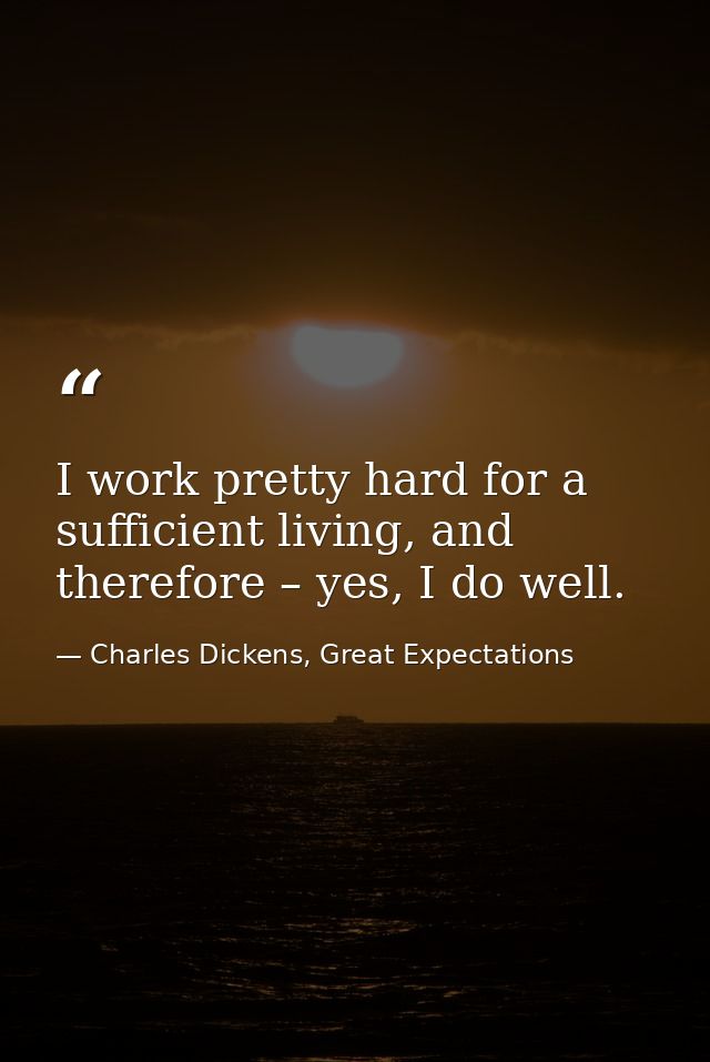 I work pretty hard for a sufficient living, and therefore – yes, I do well. — Charles Dickens, Great Expectations