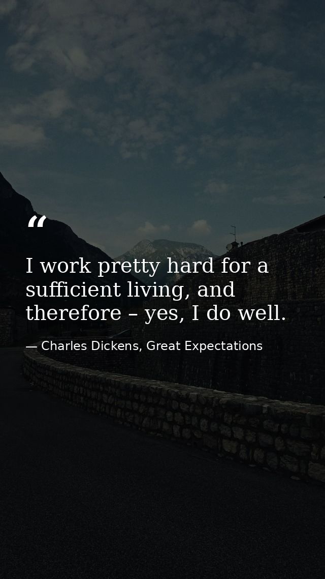 I work pretty hard for a sufficient living, and therefore – yes, I do well. — Charles Dickens, Great Expectations