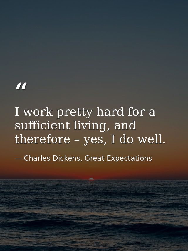 I work pretty hard for a sufficient living, and therefore – yes, I do well. — Charles Dickens, Great Expectations